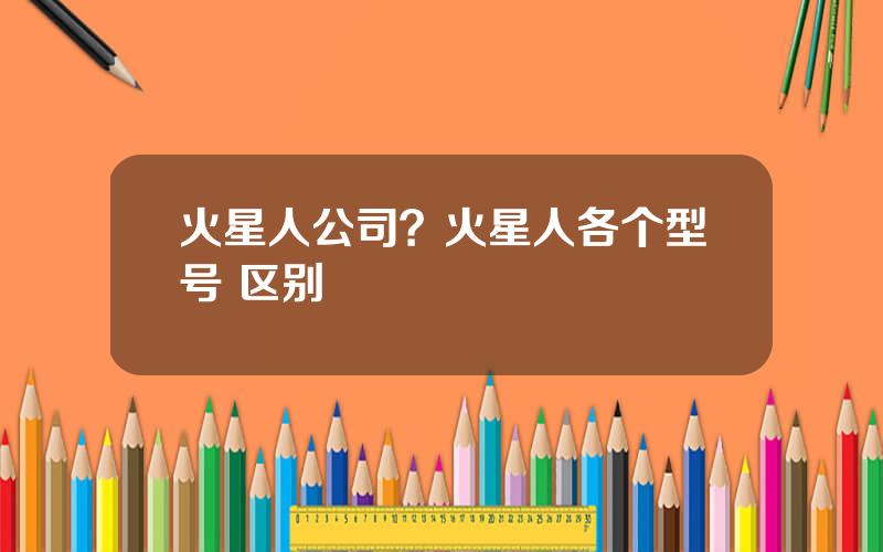 火星人公司？火星人各个型号 区别